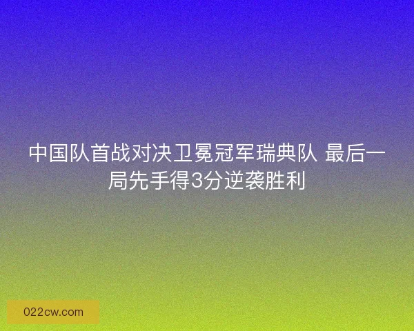 中国队首战对决卫冕冠军瑞典队 最后一局先手得3分逆袭胜利