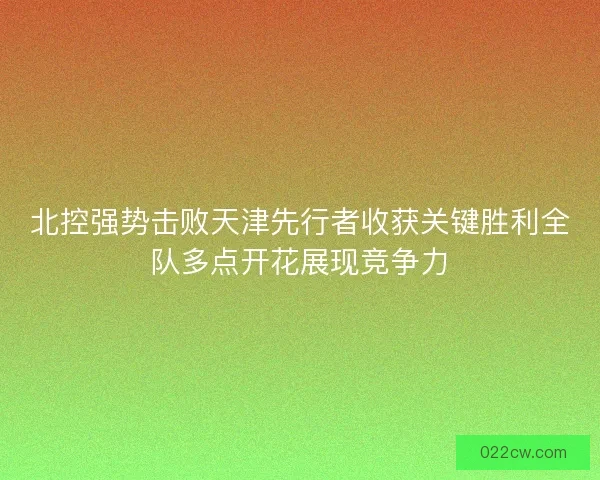 北控强势击败天津先行者收获关键胜利全队多点开花展现竞争力