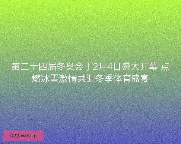 第二十四届冬奥会于2月4日盛大开幕 点燃冰雪激情共迎冬季体育盛宴