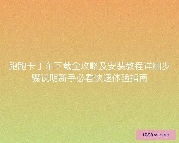 跑跑卡丁车下载全攻略及安装教程详细步骤说明新手必看快速体验指南