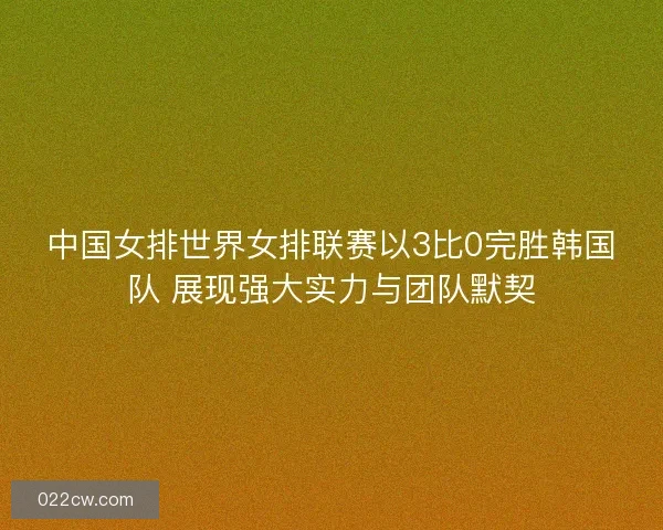 中国女排世界女排联赛以3比0完胜韩国队 展现强大实力与团队默契