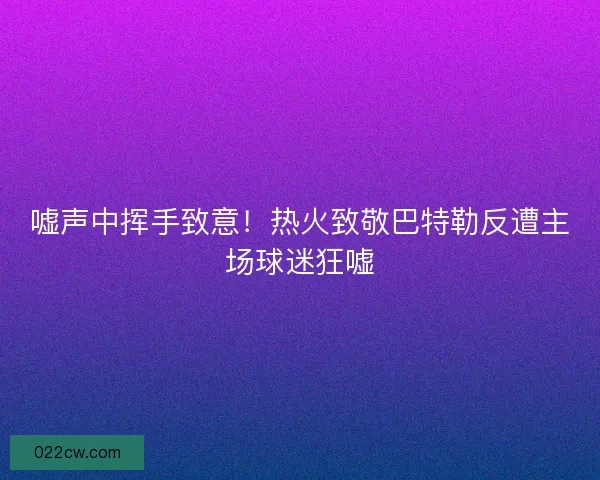 嘘声中挥手致意！热火致敬巴特勒反遭主场球迷狂嘘