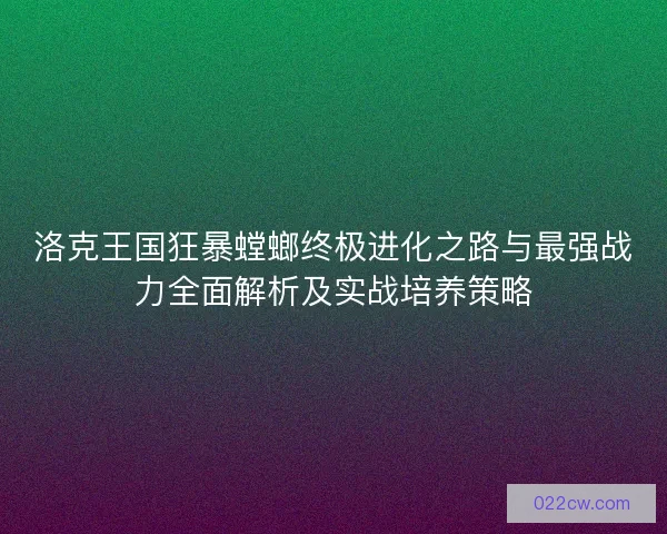 洛克王国狂暴螳螂终极进化之路与最强战力全面解析及实战培养策略