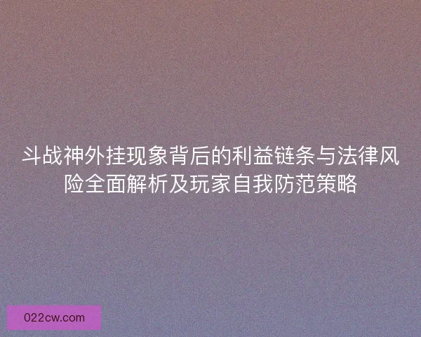 斗战神外挂现象背后的利益链条与法律风险全面解析及玩家自我防范策略