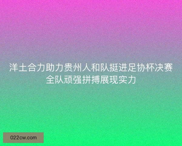 洋土合力助力贵州人和队挺进足协杯决赛全队顽强拼搏展现实力