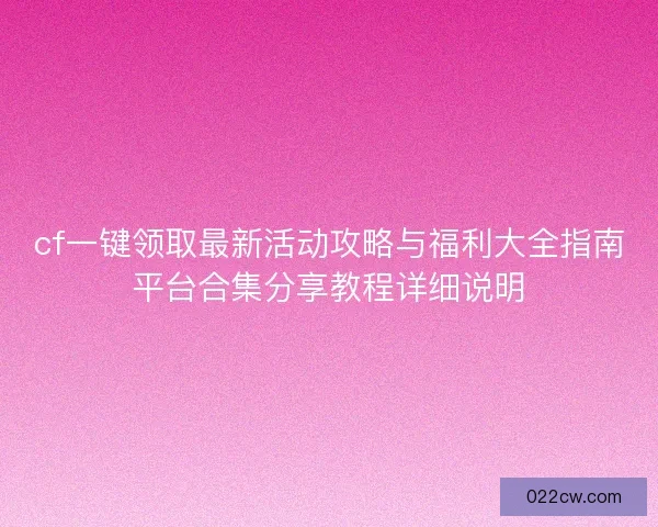 cf一键领取最新活动攻略与福利大全指南平台合集分享教程详细说明