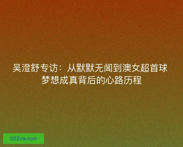 吴澄舒专访：从默默无闻到澳女超首球 梦想成真背后的心路历程
