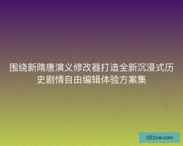 围绕新隋唐演义修改器打造全新沉浸式历史剧情自由编辑体验方案集