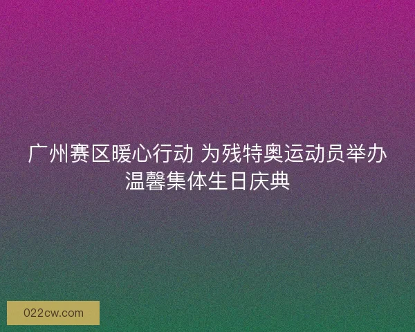 广州赛区暖心行动 为残特奥运动员举办温馨集体生日庆典
